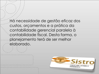 Há necessidade de gestão eficaz dos custos, orçamentos e a prática da contabilidade gerencial paralela à contabilidade fiscal. Desta forma, o planejamento terá de ser melhor elaborado. 