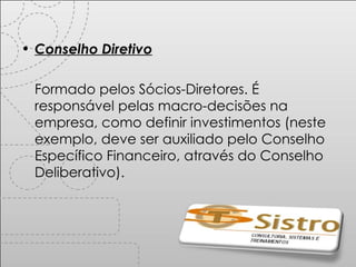 Conselho Diretivo Formado pelos Sócios-Diretores. É responsável pelas macro-decisões na empresa, como definir investimentos (neste exemplo, deve ser auxiliado pelo Conselho Específico Financeiro, através do Conselho Deliberativo). 