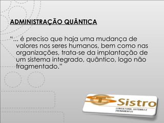 ADMINISTRAÇÃO QUÂNTICA “ ... é preciso que haja uma mudança de valores nos seres humanos, bem como nas organizações, trata-se da implantação de um sistema integrado, quântico, logo não fragmentado.” 