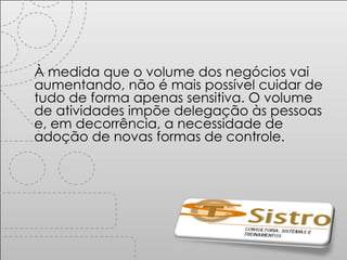 À medida que o volume dos negócios vai aumentando, não é mais possível cuidar de tudo de forma apenas sensitiva. O volume de atividades impõe delegação às pessoas e, em decorrência, a necessidade de adoção de novas formas de controle. 