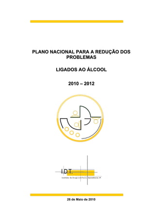 PLANO NACIONAL PARA A REDUÇÃO DOS
           PROBLEMAS

       LIGADOS AO ÁLCOOL

            2010 – 2012




           26 de Maio de 2010
 