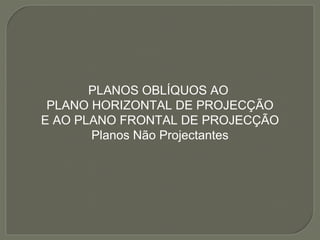 PLANOS OBLÍQUOS AO  PLANO HORIZONTAL DE PROJECÇÃO E AO PLANO FRONTAL DE PROJECÇÃO Planos Não Projectantes 