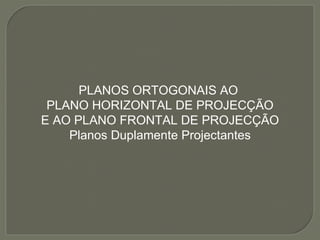 PLANOS ORTOGONAIS AO  PLANO HORIZONTAL DE PROJECÇÃO E AO PLANO FRONTAL DE PROJECÇÃO Planos Duplamente Projectantes 