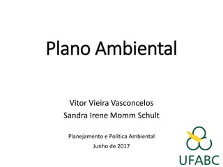 Plano Ambiental
Vitor Vieira Vasconcelos
Sandra Irene Momm Schult
Planejamento e Política Ambiental
Junho de 2017
 