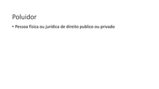 Poluidor
• Pessoa física ou jurídica de direito publico ou privado
 