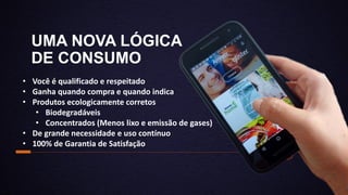 UMA NOVA LÓGICA
DE CONSUMO
• Você é qualificado e respeitado
• Ganha quando compra e quando indica
• Produtos ecologicamente corretos
• Biodegradáveis
• Concentrados (Menos lixo e emissão de gases)
• De grande necessidade e uso contínuo
• 100% de Garantia de Satisfação
 