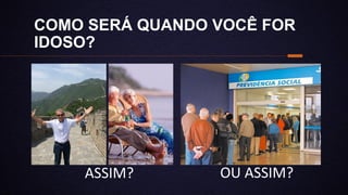 COMO SERÁ QUANDO VOCÊ FOR
IDOSO?
ASSIM? OU ASSIM?
 