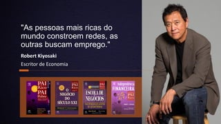 "As pessoas mais ricas do
mundo constroem redes, as
outras buscam emprego."
Robert Kiyosaki
Escritor de Economia
 