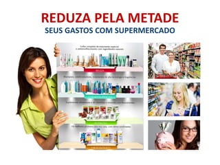 REDUZA PELA METADE 
SEUS GASTOS COM SUPERMERCADO 
 