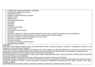  Procedimentos linguístico-gramaticais e ortográficos
 Procedimentos estilístico-enunciativos
 Planejamento do texto
 Parágrafo: aspectos semânticos e gráficos
 Revisão do texto
 Edição do texto
 Consciência grafofonêmica
 Acentuação
 Pontuação
 Polissemia
 Derivação e composição
 Tempo verbais
 Concordância nominal e verbal
 Conjunção
 Elementos constitutivos do discurso narrativo ficcional em prosa e versos: estrutura da narrativa e recursos expressivos
 Elementos constitutivos do discurso poético em versos: estratos fônico, semântico e gráfico
 Elementos constitutivos do discurso dramático em prosa e versos
 Recursos de criação de efeitos de sentido
 Processos de criação
 Dimensão social e estética do texto literário
 Apreciação de texto literário
Habilidades:
(EF05LP01) Grafar palavras utilizando regras de correspondência fonema- -grafemas regulares, contextuais e morfológicas e palavras de uso
frequente com correspondências irregulares.
(EF05LP02) Identificar o caráter polissêmico das palavras (uma mesma palavra com diferentes significados, de acordo com o contexto de uso),
comparando o significado de determinados termos utilizados nas áreas científicas com esses mesmos termos utilizados na linguagem usual.
(EF05LP03) Acentuar corretamente palavras oxítonas, paroxítonas e proparoxítonas.
(EF05LP04) Diferenciar, na leitura de textos, vírgula, ponto e vírgula, dois-pontos e reconhecer, na leitura de textos, o efeito de sentido que decorre
do uso de reticências, aspas, parênteses.
(EF05LP05) Identificar a expressão de presente, passado e futuro em tempos verbais do modo indicativo.
(EF05LP06) Flexionar, adequadamente, na escrita e na oralidade, os verbos em concordância com pronomes pessoais/nomes sujeitos da oração.
(EF05LP07) Identificar, em textos, o uso de conjunções e a relação que estabelecem entre partes do texto: adição, oposição, tempo, causa,
condição, finalidade.
(EF05LP08) Diferenciar palavras primitivas, derivadas e compostas, e derivadas por adição de prefixo e de sufixo.
 