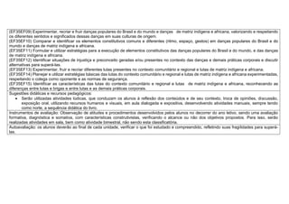 (EF35EF09) Experimentar, recriar e fruir danças populares do Brasil e do mundo e danças de matriz indígena e africana, valorizando e respeitando
os diferentes sentidos e significados dessas danças em suas culturas de origem.
(EF35EF10) Comparar e identificar os elementos constitutivos comuns e diferentes (ritmo, espaço, gestos) em danças populares do Brasil e do
mundo e danças de matriz indígena e africana.
(EF35EF11) Formular e utilizar estratégias para a execução de elementos constitutivos das danças populares do Brasil e do mundo, e das danças
de matriz indígena e africana.
(EF35EF12) Identificar situações de injustiça e preconceito geradas e/ou presentes no contexto das danças e demais práticas corporais e discutir
alternativas para superá-las.
(EF35EF13) Experimentar, fruir e recriar diferentes lutas presentes no contexto comunitário e regional e lutas de matriz indígena e africana.
(EF35EF14) Planejar e utilizar estratégias básicas das lutas do contexto comunitário e regional e lutas de matriz indígena e africana experimentadas,
respeitando o colega como oponente e as normas de segurança.
(EF35EF15) Identificar as características das lutas do contexto comunitário e regional e lutas de matriz indígena e africana, reconhecendo as
diferenças entre lutas e brigas e entre lutas e as demais práticas corporais.
Sugestões didáticas e recursos pedagógicos:
 Serão utilizadas atividades lúdicas, que conduzam os alunos à reflexão dos conteúdos e de seu contexto, troca de opiniões, discussão,
exposição oral, utilizando recursos humanos e visuais, em aula dialogada e expositiva, desenvolvendo atividades manuais, sempre tendo
como norte, a sequência didática do livro.
Instrumentos de avaliação: Observação de atitudes e procedimentos desenvolvidos pelos alunos no decorrer do ano letivo, sendo uma avaliação
formativa, diagnóstica e somativa, com características construtivistas, verificando o alcance ou não dos objetivos propostos. Para isso, serão
realizadas atividades em sala, bem como atividade bimestral, não sendo esta classificatória.
Autoavaliação: os alunos deverão ao final de cada unidade, verificar o que foi estudado e compreendido, refletindo suas fragilidades para superá-
las.
 