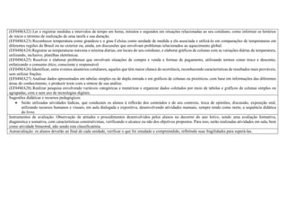 (EF04MA22) Ler e registrar medidas e intervalos de tempo em horas, minutos e segundos em situações relacionadas ao seu cotidiano, como informar os horários
de início e término de realização de uma tarefa e sua duração.
(EF04MA23) Reconhecer temperatura como grandeza e o grau Celsius como unidade de medida a ela associada e utilizá-lo em comparações de temperaturas em
diferentes regiões do Brasil ou no exterior ou, ainda, em discussões que envolvam problemas relacionados ao aquecimento global.
(EF04MA24) Registrar as temperaturas máxima e mínima diárias, em locais do seu cotidiano, e elaborar gráficos de colunas com as variações diárias da temperatura,
utilizando, inclusive, planilhas eletrônicas.
(EF04MA25) Resolver e elaborar problemas que envolvam situações de compra e venda e formas de pagamento, utilizando termos como troco e desconto,
enfatizando o consumo ético, consciente e responsável.
(EF04MA26) Identificar, entre eventos aleatórios cotidianos, aqueles que têm maior chance de ocorrência, reconhecendo características de resultados mais prováveis,
sem utilizar frações.
(EF04MA27) Analisar dados apresentados em tabelas simples ou de dupla entrada e em gráficos de colunas ou pictóricos, com base em informações das diferentes
áreas do conhecimento, e produzir texto com a síntese de sua análise.
(EF04MA28) Realizar pesquisa envolvendo variáveis categóricas e numéricas e organizar dados coletados por meio de tabelas e gráficos de colunas simples ou
agrupadas, com e sem uso de tecnologias digitais.
Sugestões didáticas e recursos pedagógicos:
 Serão utilizadas atividades lúdicas, que conduzam os alunos à reflexão dos conteúdos e de seu contexto, troca de opiniões, discussão, exposição oral,
utilizando recursos humanos e visuais, em aula dialogada e expositiva, desenvolvendo atividades manuais, sempre tendo como norte, a sequência didática
do livro.
Instrumentos de avaliação: Observação de atitudes e procedimentos desenvolvidos pelos alunos no decorrer do ano letivo, sendo uma avaliação formativa,
diagnóstica e somativa, com características construtivistas, verificando o alcance ou não dos objetivos propostos. Para isso, serão realizadas atividades em sala, bem
como atividade bimestral, não sendo esta classificatória.
Autoavaliação: os alunos deverão ao final de cada unidade, verificar o que foi estudado e compreendido, refletindo suas fragilidades para superá-las.
 