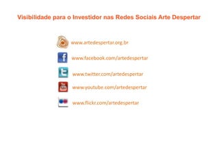 Visibilidade para o Investidor nas Redes Sociais Arte Despertar

www.artedespertar.org.br
www.facebook.com/artedespertar
www.twitter.com/artedespertar
www.youtube.com/artedespertar
www.flickr.com/artedespertar

 