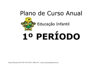 Plano de Curso Anual
                                            Educação Infantil


                     1º PERÍODO

Simone Drumond 3234-1699 / 8813-9525 / 8808-2372 – simone_drumond@hotmail.com
 