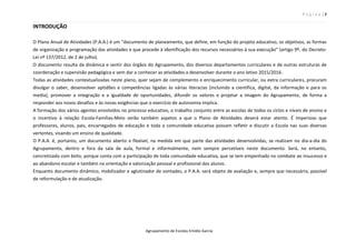 P á g i n a | 3
Agrupamento de Escolas Emídio Garcia
INTRODUÇÃO
O Plano Anual de Atividades (P.A.A.) é um “documento de planeamento, que define, em função do projeto educativo, os objetivos, as formas
de organização e programação das atividades e que procede à identificação dos recursos necessários à sua execução” (artigo 9º, do Decreto-
Lei nº 137/2012, de 2 de julho).
O documento resulta da dinâmica e sentir dos órgãos do Agrupamento, dos diversos departamentos curriculares e de outras estruturas de
coordenação e supervisão pedagógica e vem dar a conhecer as atividades a desenvolver durante o ano letivo 2015/2016.
Todas as atividades contextualizadas neste plano, quer sejam de complemento e enriquecimento curricular, ou extra curriculares, procuram
divulgar o saber, desenvolver aptidões e competências ligadas às várias literacias (incluindo a científica, digital, da informação e para os
media), promover a integração e a igualdade de oportunidades, difundir os valores e projetar a imagem do Agrupamento, de forma a
responder aos novos desafios e às novas exigências que o exercício de autonomia implica.
A formação dos vários agentes envolvidos no processo educativo, o trabalho conjunto entre as escolas de todos os ciclos e níveis de ensino e
o incentivo à relação Escola-Famílias-Meio serão também aspetos a que o Plano de Atividades deverá estar atento. É imperioso que
professores, alunos, pais, encarregados de educação e toda a comunidade educativa possam refletir e discutir a Escola nas suas diversas
vertentes, visando um ensino de qualidade.
O P.A.A. é, portanto, um documento aberto e flexível, na medida em que parte das atividades desenvolvidas, se realizam no dia-a-dia do
Agrupamento, dentro e fora da sala de aula, formal e informalmente, nem sempre percetíveis neste documento. Será, no entanto,
concretizado com êxito, porque conta com a participação de toda comunidade educativa, que se tem empenhado no combate ao insucesso e
ao abandono escolar e também na orientação e valorização pessoal e profissional dos alunos.
Enquanto documento dinâmico, mobilizador e aglutinador de vontades, o P.A.A. será objeto de avaliação e, sempre que necessário, passível
de reformulação e de atualização.
 
