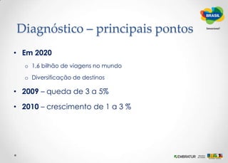 As bases dos diagnósticoSituação do Mercado Turístico no mundoPesquisas adquiridas pela Embratur sobre comportamento dos turistas nos mercados emissoresDados da OMT, WTTC - World Travel and Tourism CouncilPesquisa com turistas estrangeiros em visita ao país (junho 2009)