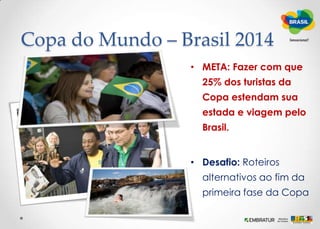 Nossos ObjetivosContribuir para o sucesso dos eventosMaximizar os resultados de imagem para o PaísAproveitar as oportunidades para o turismo antes, durante e depois     Máximo de destinos nos roteiros durante os eventosPromover a Marca BrasilAtrair os visitantes da América Latina