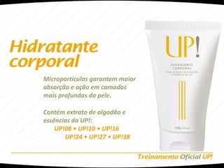 Micropartículas garantem maior
absorção e ação em camadas
mais profundas da pele.

Contém extrato de algodão e
essências da UP!:
    UP!08 • UP!10 • UP!16
       UP!24 • UP!27 • UP!38
 