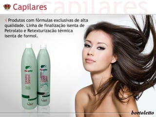 √ Produtos com fórmulas exclusivas de alta 
qualidade. Linha de finalização isenta de 
Petrolato e Retexturizacão térmica 
isenta de formol. 
 