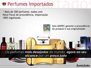 √ Mais de 300 perfumes, todos com 
Nota Fiscal de procedência, importação 
100% legalizada. 
Selo ADIPEC garante a procedência 
do produto e sua originalidade. 
 