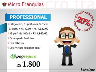 R$ 1.800
√ Estojo com, 33 perfumes de 15ml
33 perf. X R$ 40,00 = R$ 1.320,00
√ 12 perf. de 100ml = R$ 1.800,00
√ Catálogo de Produtos
√ Fita Olfativa
√ Loja Virtual equipada com:
 