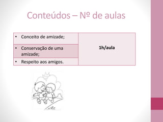 Conteúdos – Nº de aulas
• Conceito de amizade;
1h/aula• Conservação de uma
amizade;
• Respeito aos amigos.
 