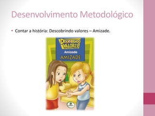 Desenvolvimento Metodológico
• Contar a história: Descobrindo valores – Amizade.
 