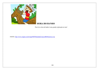 HORA DO BANHO
Para Léo a hora do banho é uma grande exploração no mar!
FONTE: http://www.colgate.com.br/app/PDP/MundodaCrianca/BR/Historias.cvsp
108
 