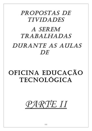 PROPOSTAS DE
TIVIDADES
A SEREM
TRABALHADAS
DURANTE AS AULAS
DE
OfIcINA EDUcAçãO
TEcNOLógIcA
PARTE II
111
 
