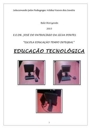 Selecionado pela Pedagoga: Aildes Vieira dos Santos
Belo Horizonte
2015
E.E.DR. JOSÉ DO PATROCINIO DA SILVA PONTES
“ESCOLA EDUCAÇÃO TEMPO INTEGRAL”
EDUCAÇÃO TECNOLÓGICA
3
 