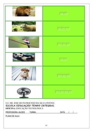E.E. DR. JOSE DO PATROCINIO DA SILVA PONTES
ESCOLA EDUCAÇÃO TEMPO INTEGRAL
OFICINA: EDUCAÇÃO TECNOLÓGICA
PROFESSORA.:AILDES TURMA:_________________________DATA____/____/____
PLANO DE AULA
61
 