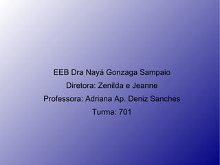 EEB Dra Nay á  Gonzaga Sampaio Diretora: Zenilda e Jeanne Professora: Adriana Ap. Deniz Sanches Turma: 701 