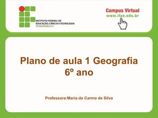 Plano de aula 1 Geografia
6º ano
Professora:Maria do Carmo da Silva
 