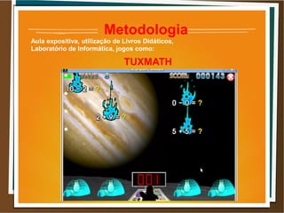 ●
●
●
●
Metodologia
Aula expositiva, utilização de Livros Didáticos,
Laboratório de Informática, jogos como:
TUXMATH
 