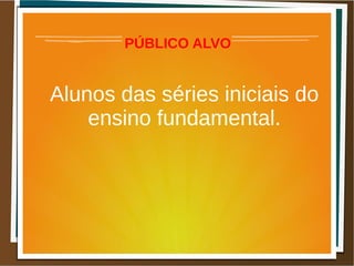 PÚBLICO ALVO
Alunos das séries iniciais do
ensino fundamental.
 