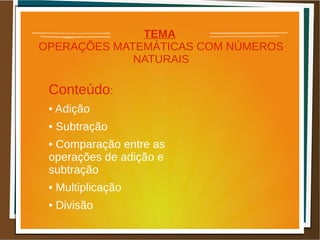 TEMA
OPERAÇÕES MATEMÁTICAS COM NÚMEROS
NATURAIS
Conteúdo:
• Adição
• Subtração
• Comparação entre as
operações de adição e
subtração
• Multiplicação
• Divisão
 
