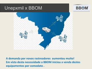 Unepxmil x BBOM
A demanda por novos rastreadores aumentou muito!
Em vista desta necessidade a BBOM iniciou a venda destes
equipamentos por comodato .
 