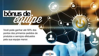 Você pode ganhar até 50% dos
pontos dos primeiros pedidos de
produtos e serviços efetuados
pela sua equipe menor.

 