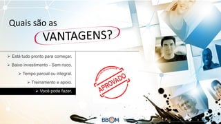 Quais são as

 Está tudo pronto para começar.

 Baixo investimento - Sem risco.
 Tempo parcial ou integral.
 Treinamento e apoio.
 Você pode fazer.

 