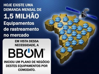 HOJE EXISTE UMA
DEMANDA MENSAL DE
1,5 MILHÃO
Equipamentos
de rastreamento
no mercado
EM VISTA DESSA
NECESSIDADE, A
INICIOU UM PLANO DE NEGÓCIO
DESTES EQUIPAMENTOS POR
COMODATO.
 