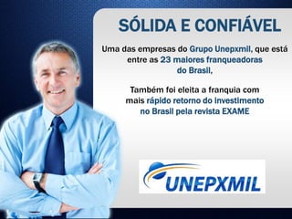 Uma das empresas do Grupo Unepxmil, que está
entre as 23 maiores franqueadoras
do Brasil,
Também foi eleita a franquia com
mais rápido retorno do investimento
no Brasil pela revista EXAME
SÓLIDA E CONFIÁVEL
 