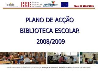 PLANO DE ACÇÃO  BIBLIOTECA ESCOLAR  2008/2009 Trabalho desenvolvido no âmbito da acção de formação “ Formação de Formadores- Bibliotecas Escolares”,  dinamizada pela RBE e DGIDC.  