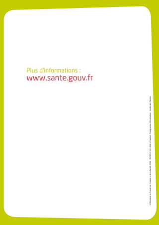 Plus d’informations :
                                                                                                                                          www.sante.gouv.fr




© Ministère du Travail, de l’Emploi et de la Santé, 2011 - DICOM n° S-11-046 • Création : Paragramme • Réalisation : Studio des Plantes
 