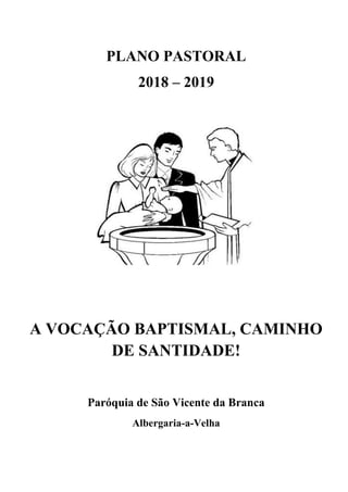 PLANO PASTORAL
2018 – 2019
A VOCAÇÃO BAPTISMAL, CAMINHO
DE SANTIDADE!
Paróquia de São Vicente da Branca
Albergaria-a-Velha
 