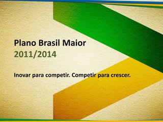 Plano Brasil Maior
2011/2014

Inovar para competir. Competir para crescer.
 