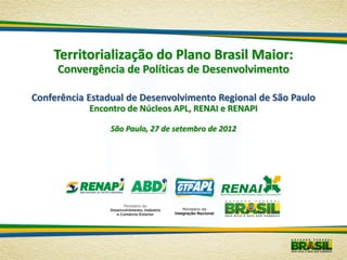Territorialização do Plano Brasil Maior:
     Convergência de Políticas de Desenvolvimento

Conferência Estadual de Desenvolvimento Regional de São Paulo
            Encontro de Núcleos APL, RENAI e RENAPI

                São Paulo, 27 de setembro de 2012
 
