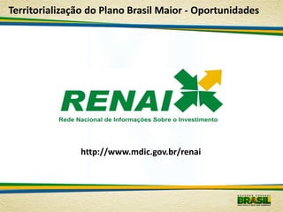 Territorialização do Plano Brasil Maior - Oportunidades




               http://www.mdic.gov.br/renai
 