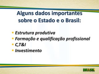 Alguns dados importantes
  sobre o Estado e o Brasil:

 Estrutura produtiva
 Formação e qualificação profissional
 C,T&I
 Investimento
 
