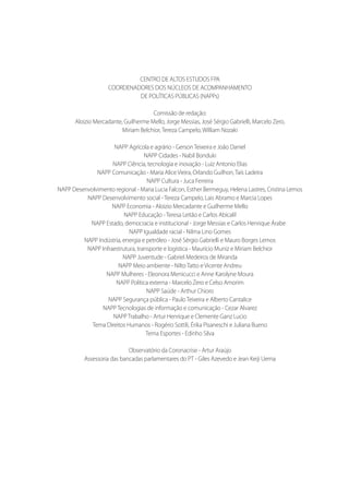 CENTRO DE ALTOS ESTUDOS FPA
COORDENADORES DOS NÚCLEOS DE ACOMPANHAMENTO
DE POLÍTICAS PÚBLICAS (NAPPs)
Comissão de redação:
Aloizio Mercadante, Guilherme Mello, Jorge Messias, José Sérgio Gabrielli, Marcelo Zero,
Miriam Belchior,Tereza Campelo, William Nozaki
NAPP Agrícola e agrário - GersonTeixeira e João Daniel
NAPP Cidades - Nabil Bonduki
NAPP Ciência, tecnologia e inovação - Luiz Antonio Elias
NAPP Comunicação - Maria Alice Vieira, Orlando Guilhon,Taís Ladeira
NAPP Cultura - Juca Ferreira
NAPP Desenvolvimento regional - Maria Lucia Falcon, Esther Bermeguy, Helena Lastres, Cristina Lemos
NAPP Desenvolvimento social -Tereza Campelo, Lais Abramo e Marcia Lopes
NAPP Economia - Aloizio Mercadante e Guilherme Mello
NAPP Educação -Teresa Leitão e Carlos Abicalil
NAPP Estado, democracia e institucional - Jorge Messias e Carlos Henrique Árabe
NAPP Igualdade racial - Nilma Lino Gomes
NAPP Indústria, energia e petróleo - José Sérgio Gabrielli e Mauro Borges Lemos
NAPP Infraestrutura, transporte e logística - Maurício Muniz e Miriam Belchior
NAPP Juventude - Gabriel Medeiros de Miranda
NAPP Meio ambiente - NiltoTatto e Vicente Andreu
NAPP Mulheres - Eleonora Menicucci e Anne Karolyne Moura
NAPP Política externa - Marcelo Zero e Celso Amorim
NAPP Saúde - Arthur Chioro
NAPP Segurança pública - PauloTeixeira e Alberto Cantalice
NAPPTecnologias de informação e comunicação - Cezar Alvarez
NAPPTrabalho - Artur Henrique e Clemente Ganz Lucio
Tema Direitos Humanos - Rogério Sottili, Érika Pisaneschi e Juliana Bueno
Tema Esportes - Edinho Silva
Observatório da Coronacrise - Artur Araújo
Assessoria das bancadas parlamentares do PT - Giles Azevedo e Jean Keiji Uema
 