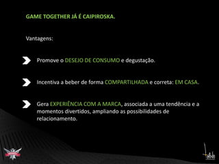 GAME TOGETHER JÁ É CAIPIROSKA.Vantagens:Promove o DESEJO DE CONSUMO e degustação.